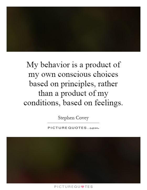 My behavior is a product of my own conscious choices based on principles, rather than a product of my conditions, based on feelings Picture Quote #1