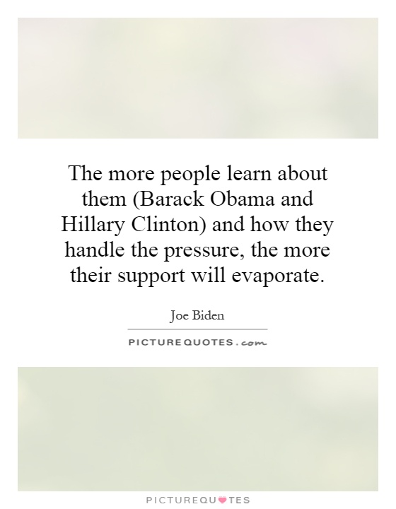 The more people learn about them (Barack Obama and Hillary Clinton) and how they handle the pressure, the more their support will evaporate Picture Quote #1