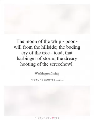 The moon of the whip - poor - will from the hillside; the boding cry of the tree - toad, that harbinger of storm; the dreary hooting of the screechowl Picture Quote #1