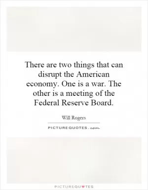 There are two things that can disrupt the American economy. One is a war. The other is a meeting of the Federal Reserve Board Picture Quote #1