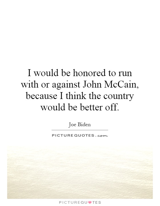 I would be honored to run with or against John McCain, because I think the country would be better off Picture Quote #1