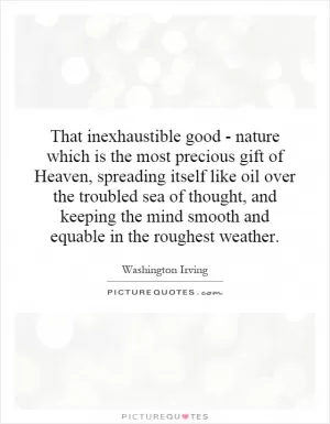 That inexhaustible good - nature which is the most precious gift of Heaven, spreading itself like oil over the troubled sea of thought, and keeping the mind smooth and equable in the roughest weather Picture Quote #1