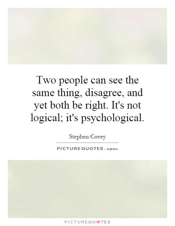 Two people can see the same thing, disagree, and yet both be right. It's not logical; it's psychological Picture Quote #1
