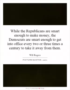 While the Republicans are smart enough to make money, the Democrats are smart enough to get into office every two or three times a century to take it away from them Picture Quote #1