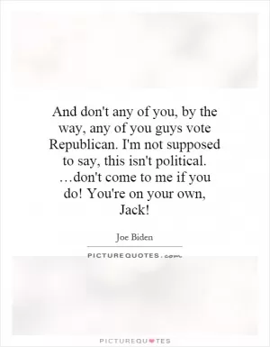 And don't any of you, by the way, any of you guys vote Republican. I'm not supposed to say, this isn't political. …don't come to me if you do! You're on your own, Jack! Picture Quote #1