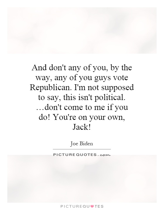 And don't any of you, by the way, any of you guys vote Republican. I'm not supposed to say, this isn't political. …don't come to me if you do! You're on your own, Jack! Picture Quote #1