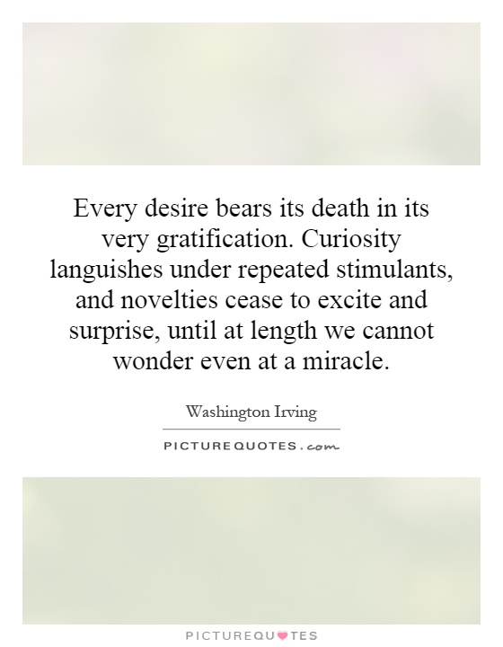 Every desire bears its death in its very gratification. Curiosity languishes under repeated stimulants, and novelties cease to excite and surprise, until at length we cannot wonder even at a miracle Picture Quote #1