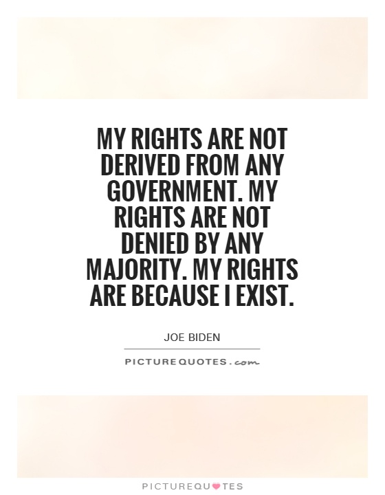 My rights are not derived from any government. My rights are not denied by any majority. My rights are because I exist Picture Quote #1