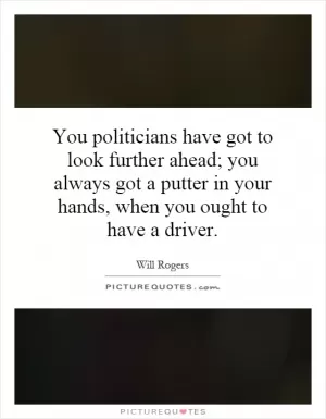 You politicians have got to look further ahead; you always got a putter in your hands, when you ought to have a driver Picture Quote #1