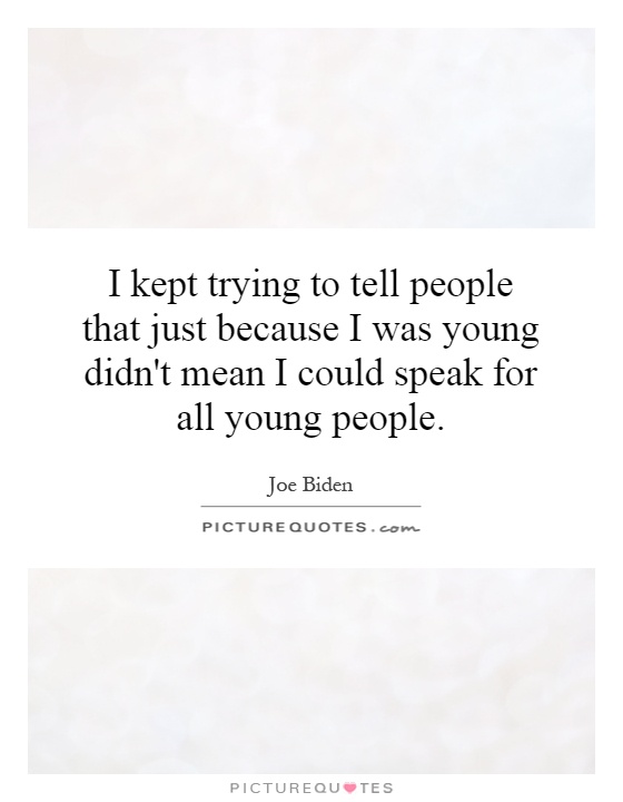 I kept trying to tell people that just because I was young didn't mean I could speak for all young people Picture Quote #1