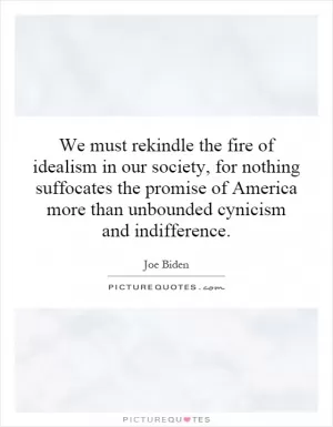 We must rekindle the fire of idealism in our society, for nothing suffocates the promise of America more than unbounded cynicism and indifference Picture Quote #1