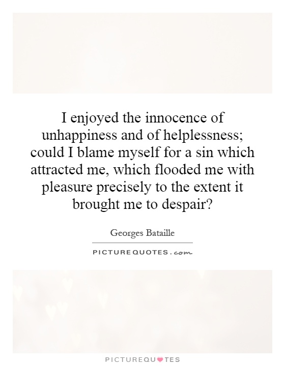 I enjoyed the innocence of unhappiness and of helplessness; could I blame myself for a sin which attracted me, which flooded me with pleasure precisely to the extent it brought me to despair? Picture Quote #1
