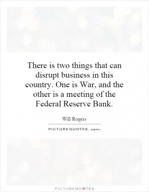 There is two things that can disrupt business in this country. One is War, and the other is a meeting of the Federal Reserve Bank Picture Quote #1
