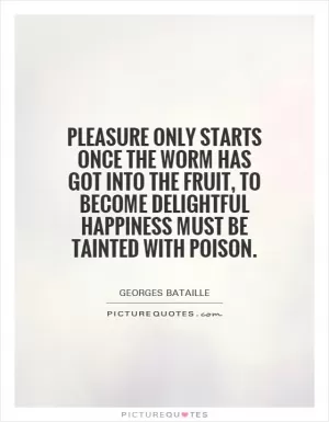Pleasure only starts once the worm has got into the fruit, to become delightful happiness must be tainted with poison Picture Quote #1