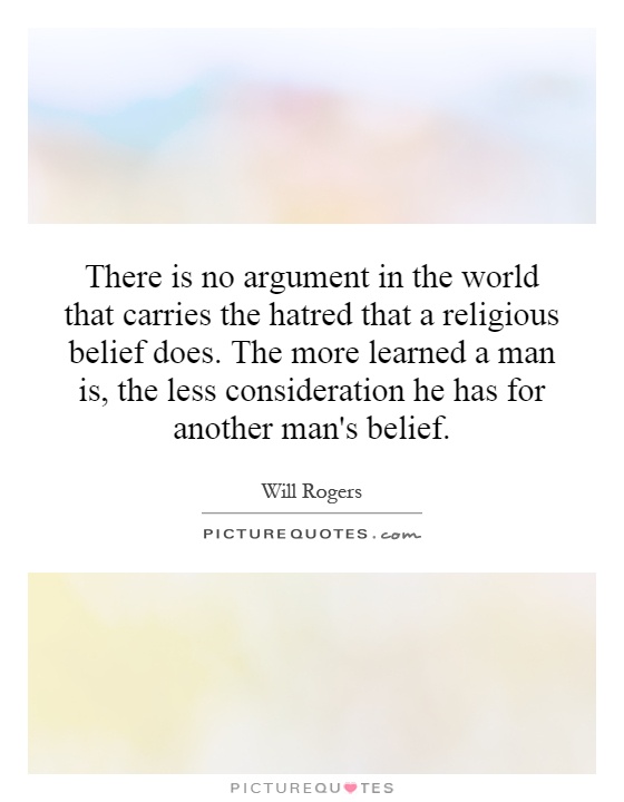 There is no argument in the world that carries the hatred that a religious belief does. The more learned a man is, the less consideration he has for another man's belief Picture Quote #1