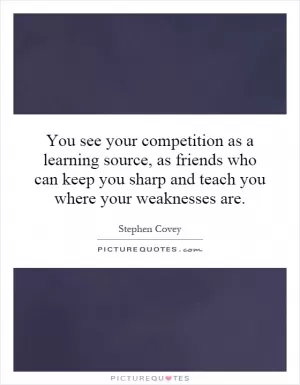 You see your competition as a learning source, as friends who can keep you sharp and teach you where your weaknesses are Picture Quote #1