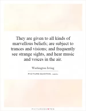 They are given to all kinds of marvellous beliefs; are subject to trances and visions; and frequently see strange sights, and hear music and voices in the air Picture Quote #1