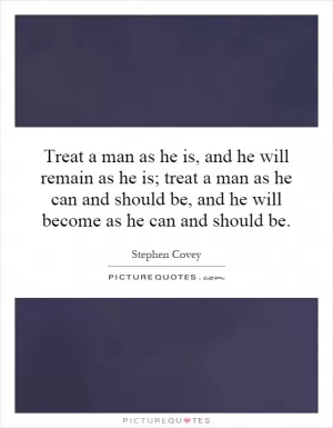 Treat a man as he is, and he will remain as he is; treat a man as he can and should be, and he will become as he can and should be Picture Quote #1