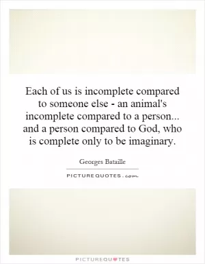 Each of us is incomplete compared to someone else - an animal's incomplete compared to a person... and a person compared to God, who is complete only to be imaginary Picture Quote #1