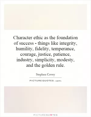 Character ethic as the foundation of success - things like integrity, humility, fidelity, temperance, courage, justice, patience, industry, simplicity, modesty, and the golden rule Picture Quote #1