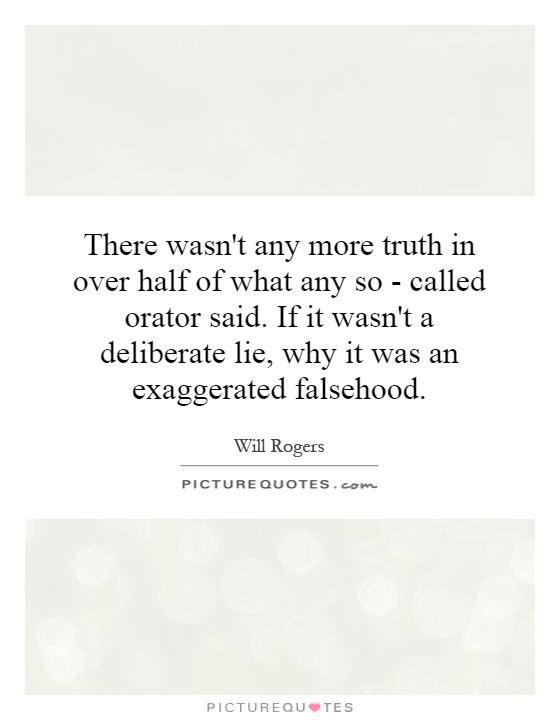 There wasn't any more truth in over half of what any so - called orator said. If it wasn't a deliberate lie, why it was an exaggerated falsehood Picture Quote #1