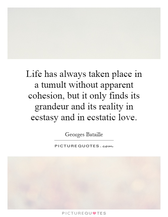 Life has always taken place in a tumult without apparent cohesion, but it only finds its grandeur and its reality in ecstasy and in ecstatic love Picture Quote #1