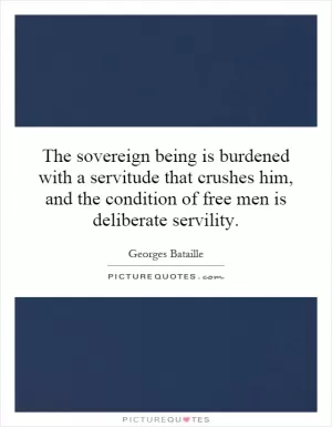 The sovereign being is burdened with a servitude that crushes him, and the condition of free men is deliberate servility Picture Quote #1