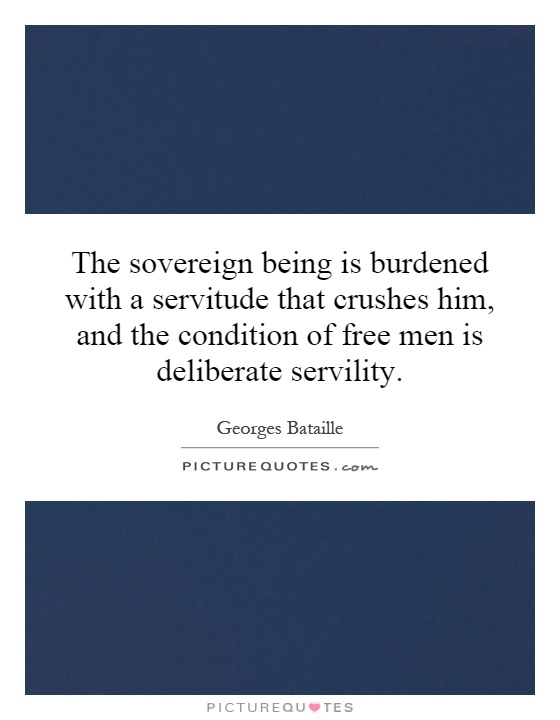 The sovereign being is burdened with a servitude that crushes him, and the condition of free men is deliberate servility Picture Quote #1