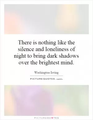 There is nothing like the silence and loneliness of night to bring dark shadows over the brightest mind Picture Quote #1