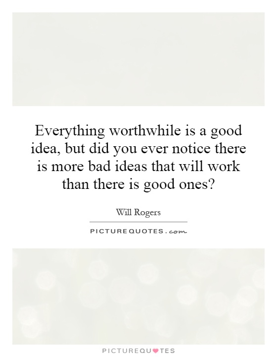 Everything worthwhile is a good idea, but did you ever notice there is more bad ideas that will work than there is good ones? Picture Quote #1
