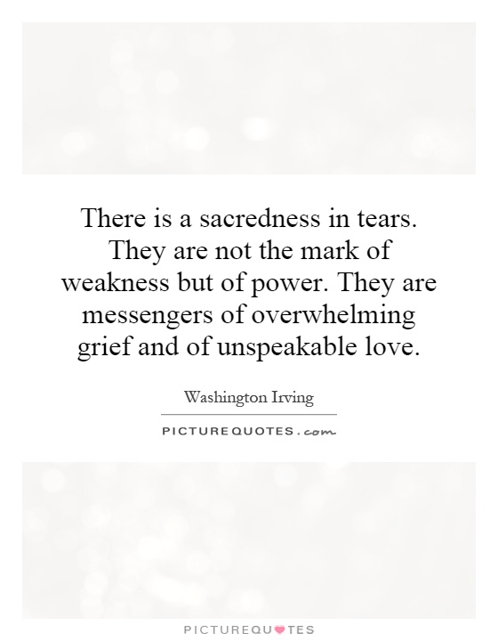 There is a sacredness in tears. They are not the mark of weakness but of power. They are messengers of overwhelming grief and of unspeakable love Picture Quote #1