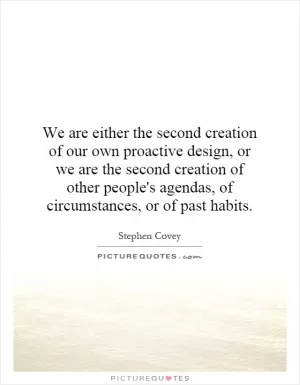 We are either the second creation of our own proactive design, or we are the second creation of other people's agendas, of circumstances, or of past habits Picture Quote #1