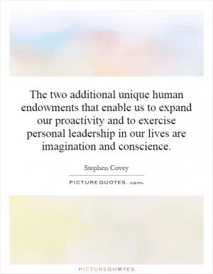 The two additional unique human endowments that enable us to expand our proactivity and to exercise personal leadership in our lives are imagination and conscience Picture Quote #1