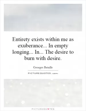 Entirety exists within me as exuberance... In empty longing... In... The desire to burn with desire Picture Quote #1