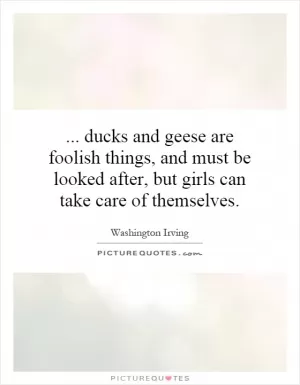 ... ducks and geese are foolish things, and must be looked after, but girls can take care of themselves Picture Quote #1