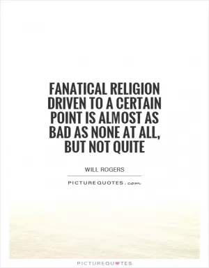 Fanatical religion driven to a certain point is almost as bad as none at all, but not quite Picture Quote #1