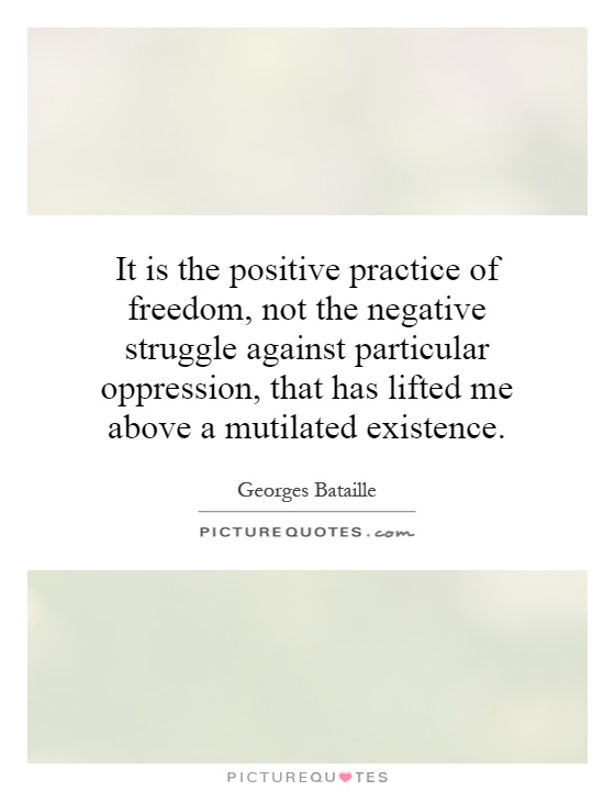 It is the positive practice of freedom, not the negative struggle against particular oppression, that has lifted me above a mutilated existence Picture Quote #1