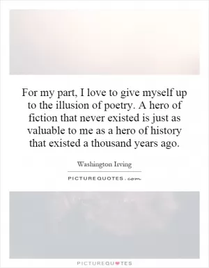 For my part, I love to give myself up to the illusion of poetry. A hero of fiction that never existed is just as valuable to me as a hero of history that existed a thousand years ago Picture Quote #1