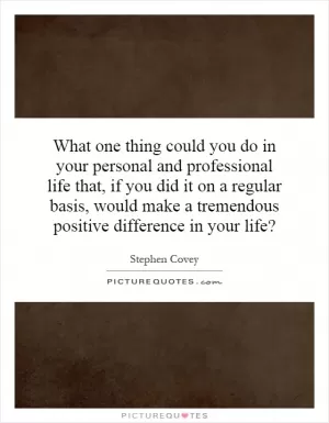 What one thing could you do in your personal and professional life that, if you did it on a regular basis, would make a tremendous positive difference in your life? Picture Quote #1