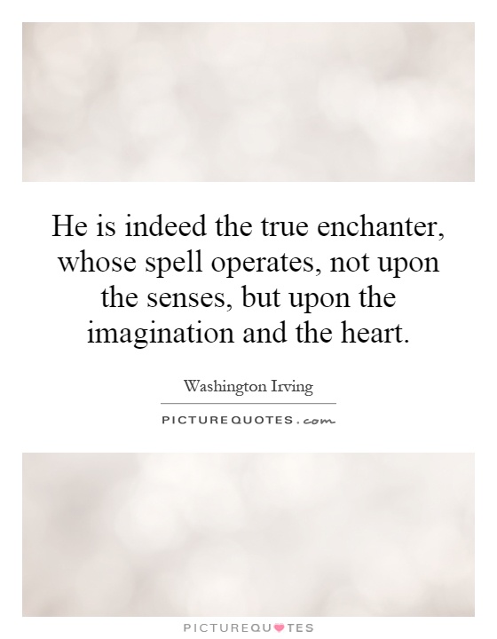 He is indeed the true enchanter, whose spell operates, not upon the senses, but upon the imagination and the heart Picture Quote #1