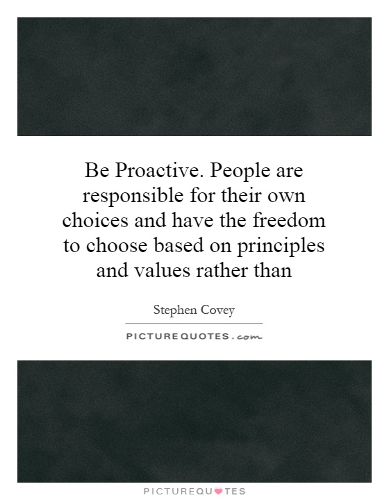 Be Proactive. People are responsible for their own choices and have the freedom to choose based on principles and values rather than Picture Quote #1