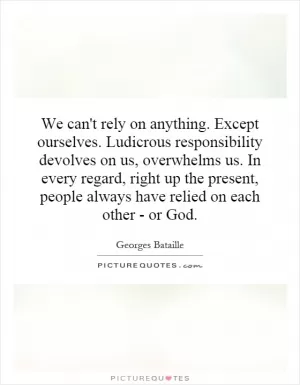 We can't rely on anything. Except ourselves. Ludicrous responsibility devolves on us, overwhelms us. In every regard, right up the present, people always have relied on each other - or God Picture Quote #1
