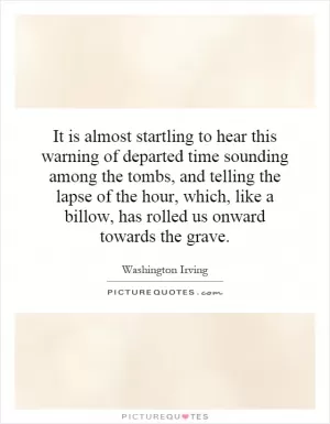It is almost startling to hear this warning of departed time sounding among the tombs, and telling the lapse of the hour, which, like a billow, has rolled us onward towards the grave Picture Quote #1