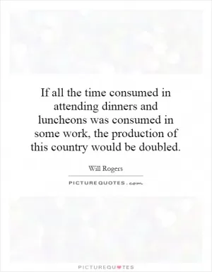 If all the time consumed in attending dinners and luncheons was consumed in some work, the production of this country would be doubled Picture Quote #1