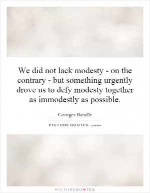We did not lack modesty - on the contrary - but something urgently drove us to defy modesty together as immodestly as possible Picture Quote #1