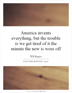 America invents everything, but the trouble is we get tired of it the minute the new is wore off Picture Quote #1