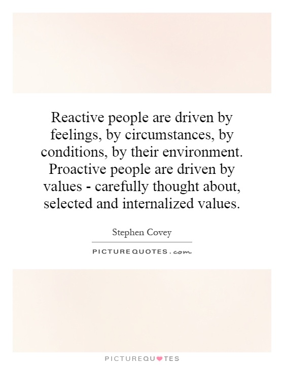 Reactive people are driven by feelings, by circumstances, by conditions, by their environment. Proactive people are driven by values - carefully thought about, selected and internalized values Picture Quote #1