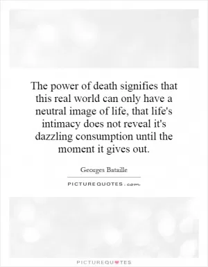 The power of death signifies that this real world can only have a neutral image of life, that life's intimacy does not reveal it's dazzling consumption until the moment it gives out Picture Quote #1