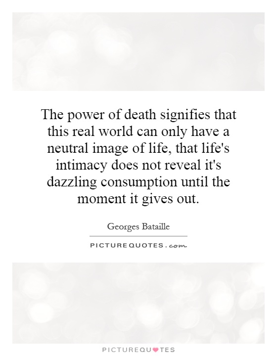 The power of death signifies that this real world can only have a neutral image of life, that life's intimacy does not reveal it's dazzling consumption until the moment it gives out Picture Quote #1