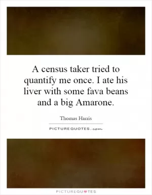 A census taker tried to quantify me once. I ate his liver with some fava beans and a big Amarone Picture Quote #1